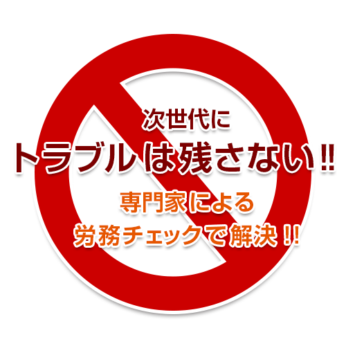 次世代に トラブルは残さない！！ 専門家による 労務チェックで解決！!